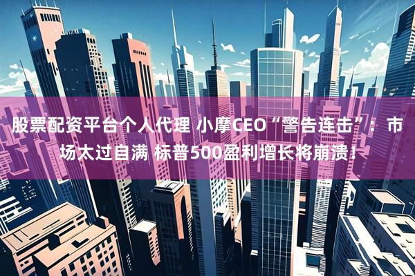 股票配资平台个人代理 小摩CEO“警告连击”：市场太过自满 标普500盈利增长将崩溃！