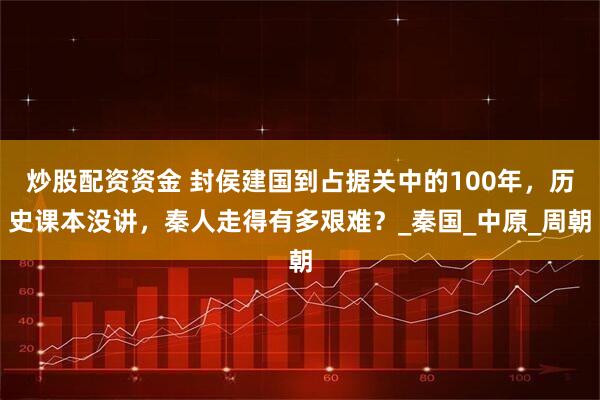 炒股配资资金 封侯建国到占据关中的100年，历史课本没讲，秦人走得有多艰难？_秦国_中原_周朝