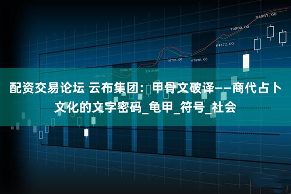 配资交易论坛 云布集团：甲骨文破译——商代占卜文化的文字密码_龟甲_符号_社会