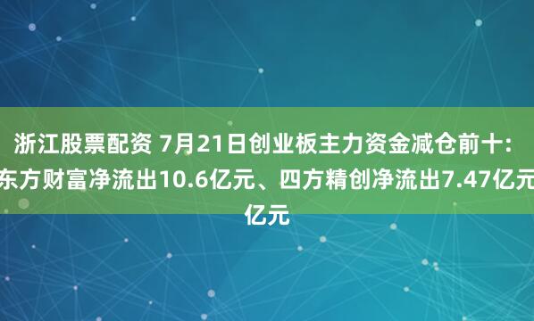 浙江股票配资 7月21日创业板主力资金减仓前十: 东方财富净流出10.6亿元、四方精创净流出7.47亿元
