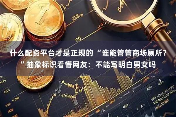 什么配资平台才是正规的 “谁能管管商场厕所？”抽象标识看懵网友：不能写明白男女吗
