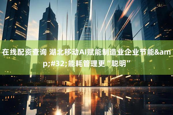 在线配资查询 湖北移动AI赋能制造业企业节能 能耗管理更“聪明”