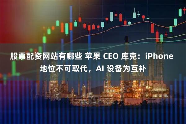 股票配资网站有哪些 苹果 CEO 库克：iPhone 地位不可取代，AI 设备为互补