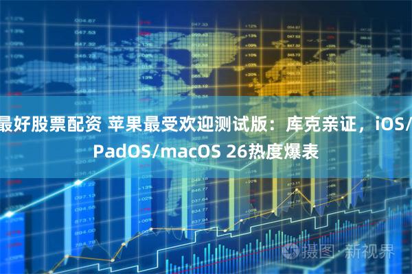 最好股票配资 苹果最受欢迎测试版：库克亲证，iOS/iPadOS/macOS 26热度爆表