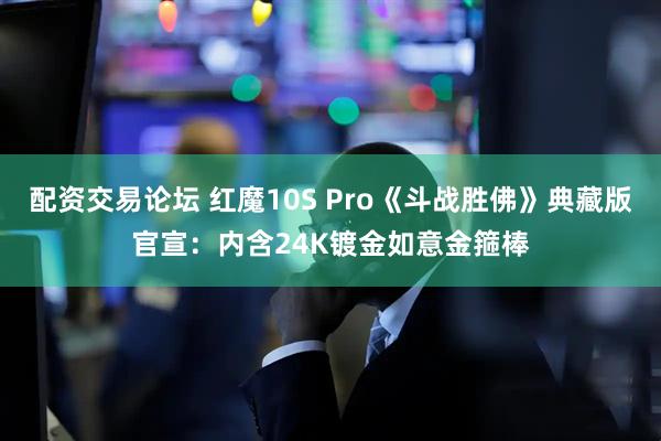 配资交易论坛 红魔10S Pro《斗战胜佛》典藏版官宣：内含24K镀金如意金箍棒