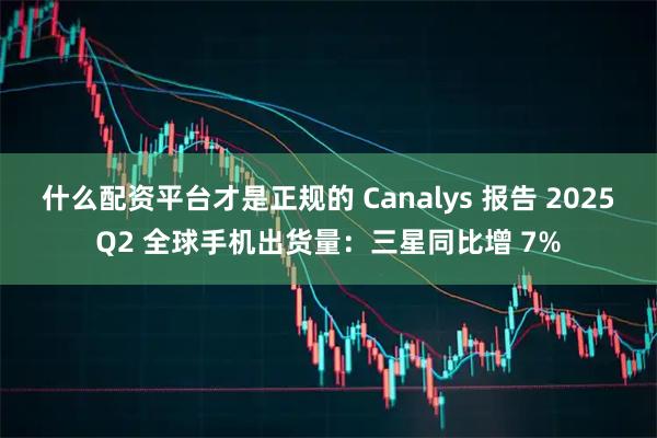 什么配资平台才是正规的 Canalys 报告 2025Q2 全球手机出货量：三星同比增 7%