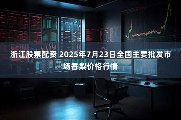 浙江股票配资 2025年7月23日全国主要批发市场香梨价格行情