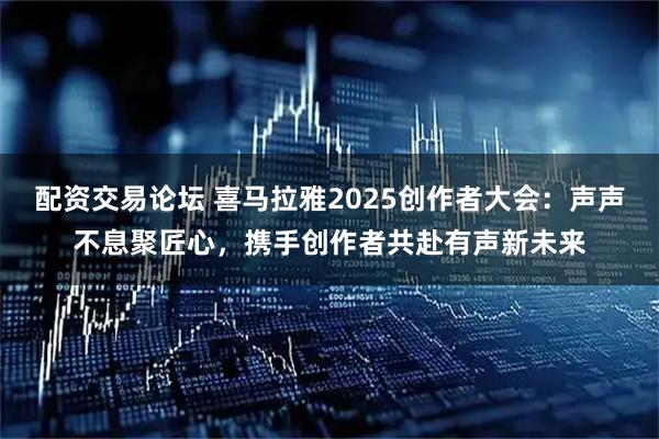 配资交易论坛 喜马拉雅2025创作者大会：声声不息聚匠心，携手创作者共赴有声新未来