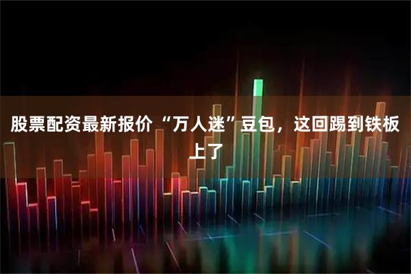 股票配资最新报价 “万人迷”豆包，这回踢到铁板上了