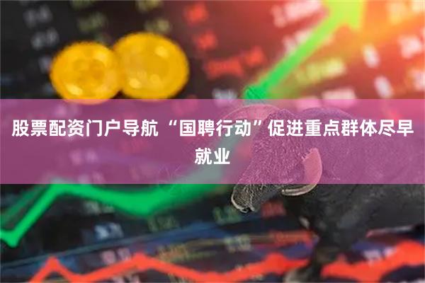 股票配资门户导航 “国聘行动”促进重点群体尽早就业