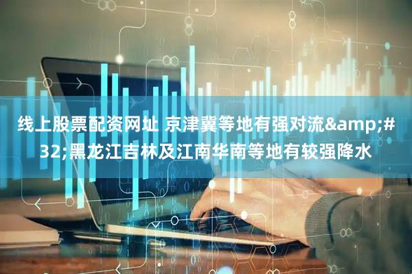 线上股票配资网址 京津冀等地有强对流 黑龙江吉林及江南华南等地有较强降水