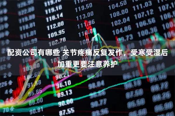 配资公司有哪些 关节疼痛反复发作，受寒受湿后加重更要注意养护