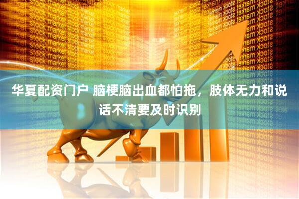 华夏配资门户 脑梗脑出血都怕拖，肢体无力和说话不清要及时识别