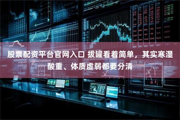 股票配资平台官网入口 拔罐看着简单，其实寒湿酸重、体质虚弱都要分清